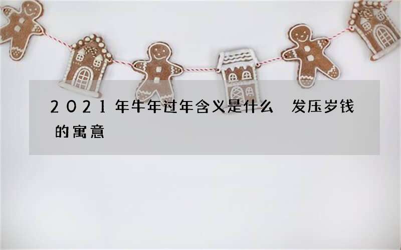 2021年牛年过年含义是什么 发压岁钱的寓意